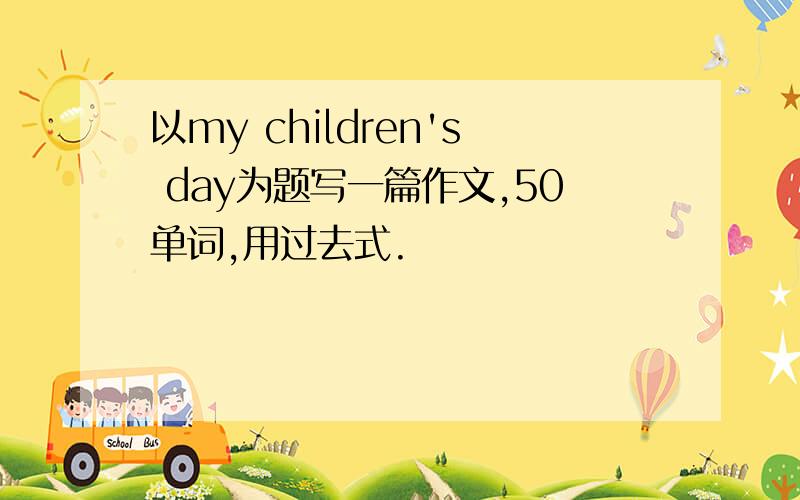 以my children's day为题写一篇作文,50单词,用过去式.