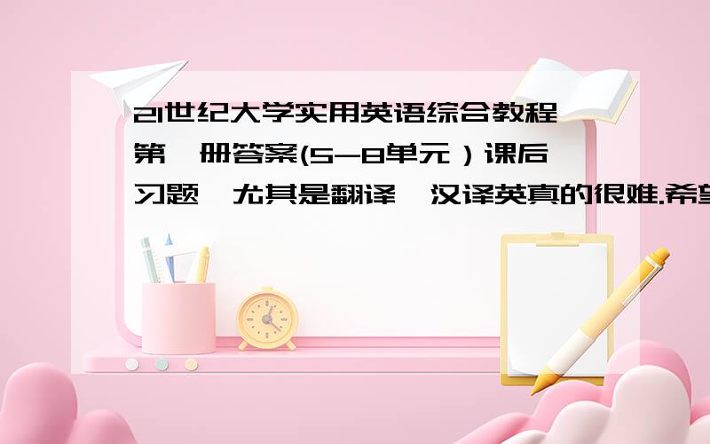 21世纪大学实用英语综合教程第一册答案(5-8单元）课后习题,尤其是翻译,汉译英真的很难.希望有关人士回答.