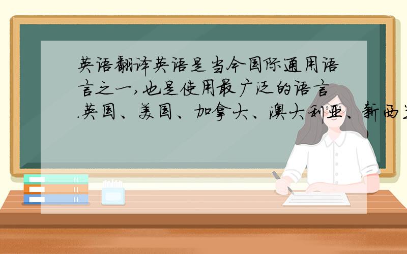 英语翻译英语是当今国际通用语言之一,也是使用最广泛的语言.英国、美国、加拿大、澳大利亚、新西兰等国家的人都讲英语.世界上大约有20多个国家把英语作为官方语言或第二语言使用