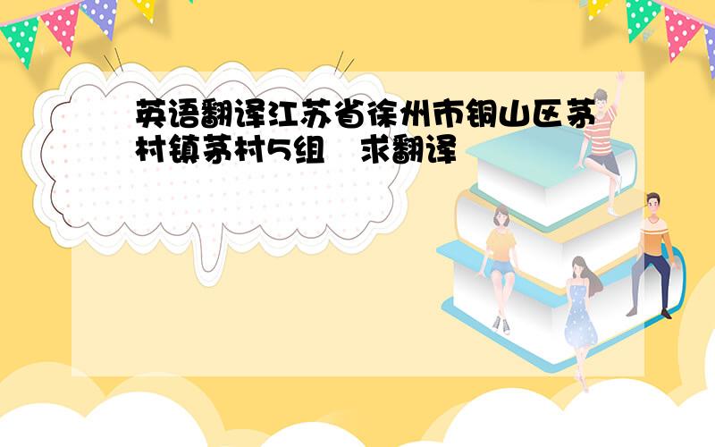 英语翻译江苏省徐州市铜山区茅村镇茅村5组　求翻译