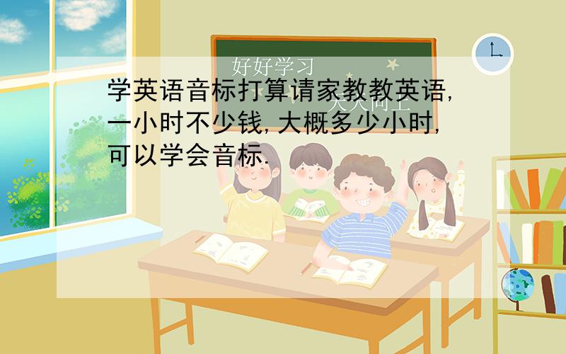 学英语音标打算请家教教英语,一小时不少钱,大概多少小时,可以学会音标.