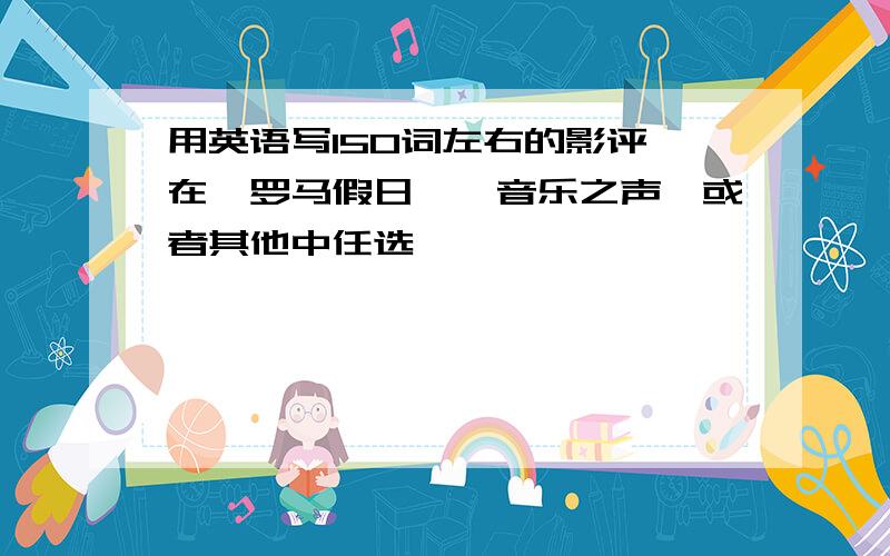 用英语写150词左右的影评,在《罗马假日》《音乐之声》或者其他中任选