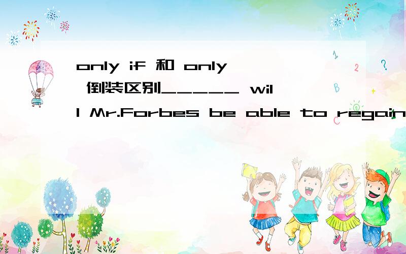 only if 和 only 倒装区别_____ will Mr.Forbes be able to regain control of the company.a.Only with hard workb.Only if he works hardly为什麽b不对?