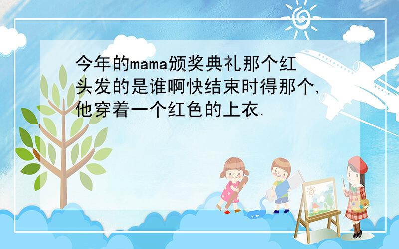 今年的mama颁奖典礼那个红头发的是谁啊快结束时得那个,他穿着一个红色的上衣.