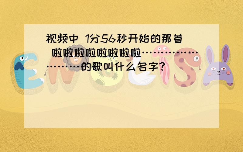 视频中 1分56秒开始的那首 啦啦啦啦啦啦啦啦……………………的歌叫什么名字?