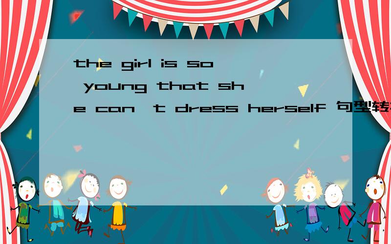 the girl is so young that she can't dress herself 句型转换改成 the girl isn't ___ ____ to dress herself