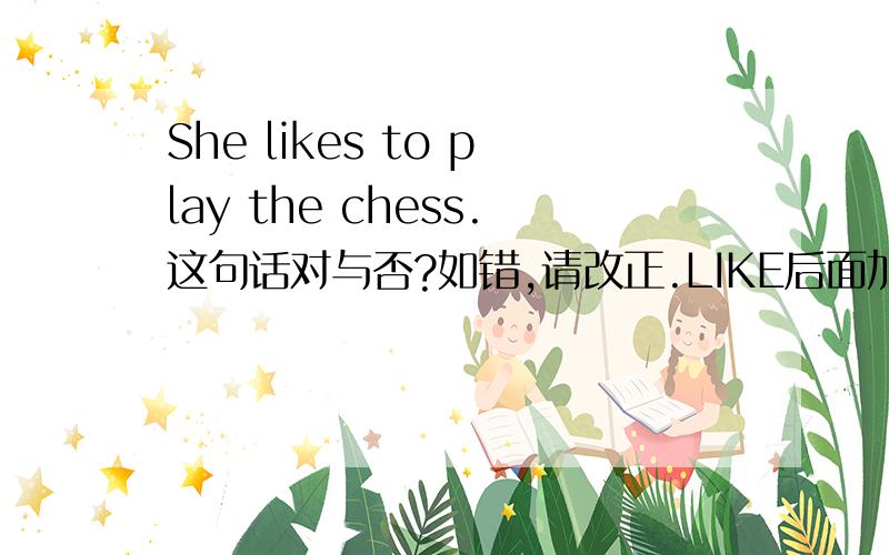 She likes to play the chess.这句话对与否?如错,请改正.LIKE后面加TO就不用加ING了呀