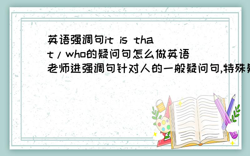 英语强调句it is that/who的疑问句怎么做英语老师进强调句针对人的一般疑问句,特殊疑问句的句型是什么怎么做强调物一般疑问句,特殊疑问句的句型是什么怎么做参考书上写强调句的一般疑问