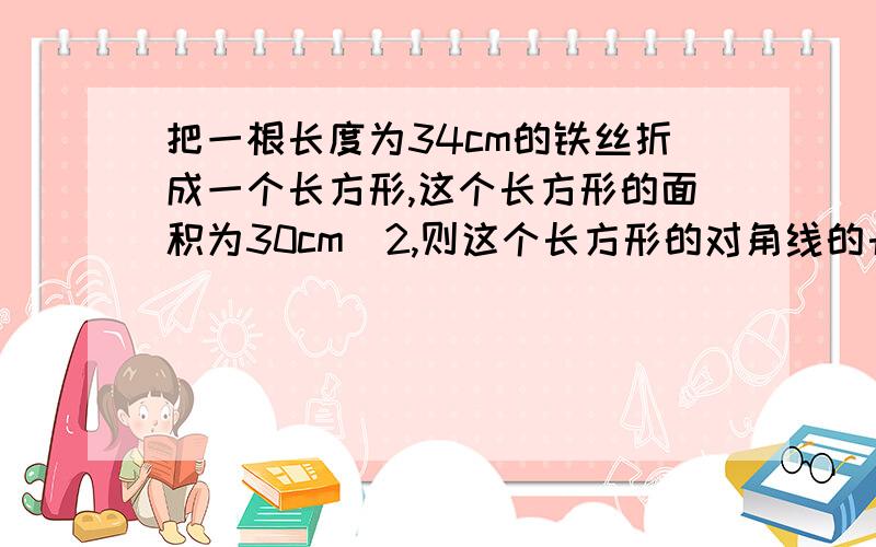 把一根长度为34cm的铁丝折成一个长方形,这个长方形的面积为30cm^2,则这个长方形的对角线的长为多少cm?