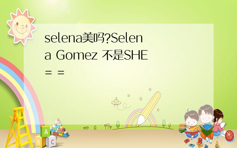 selena美吗?Selena Gomez 不是SHE = =