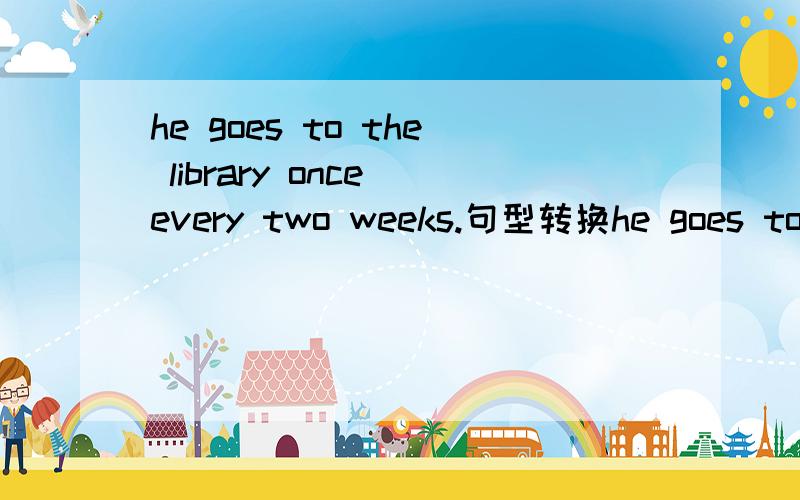 he goes to the library once every two weeks.句型转换he goes to the library _____ _____ _____.