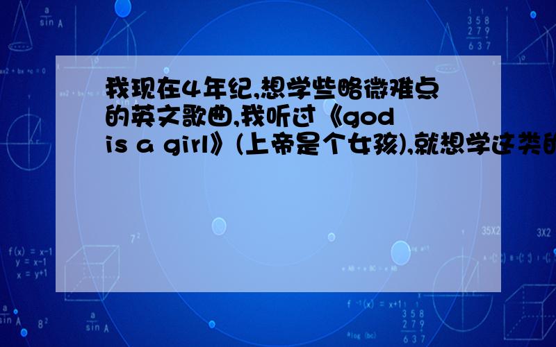 我现在4年纪,想学些略微难点的英文歌曲,我听过《god is a girl》(上帝是个女孩),就想学这类的.