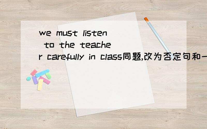 we must listen to the teacher carefully in class同题,改为否定句和一般疑问句