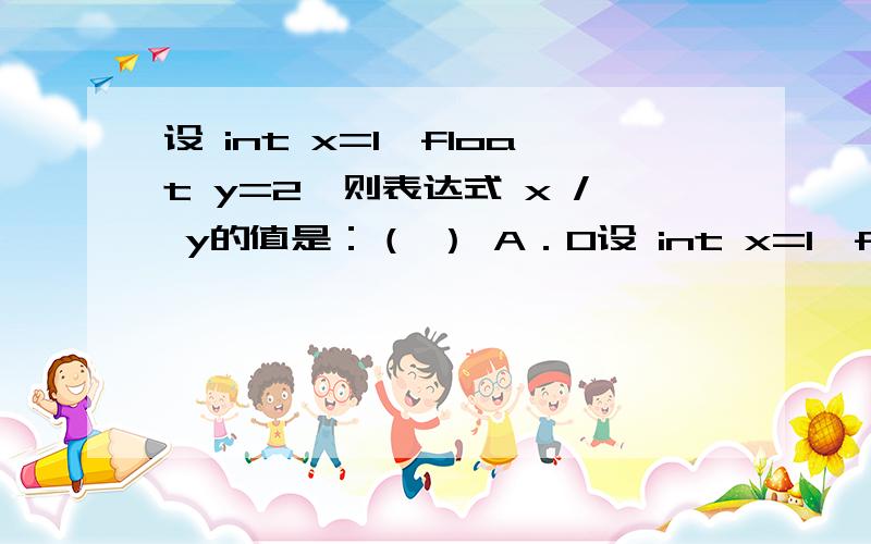 设 int x=1,float y=2,则表达式 x / y的值是：（ ） A．0设 int x=1,float y=2,则表达式 x / y的值是：（ ）A．0B．1C．2D．以上都不是