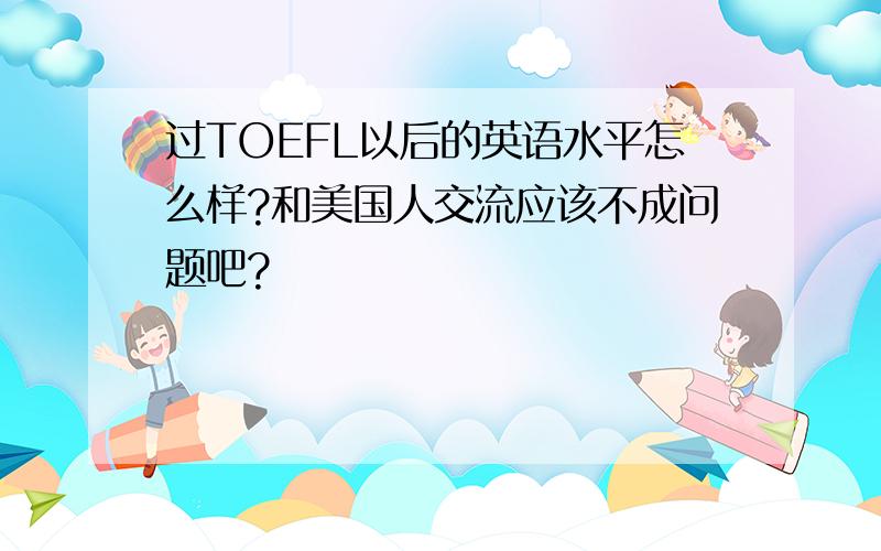 过TOEFL以后的英语水平怎么样?和美国人交流应该不成问题吧?