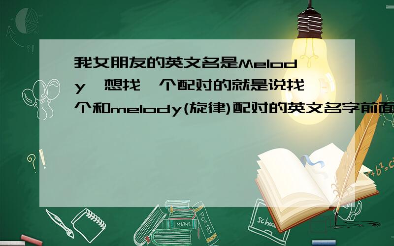 我女朋友的英文名是Melody,想找一个配对的就是说找一个和melody(旋律)配对的英文名字前面找过音符,却是note.但note多数表示笔记的意思.在此谢过了...当然最好是和音乐有关系的东西咯,...不过