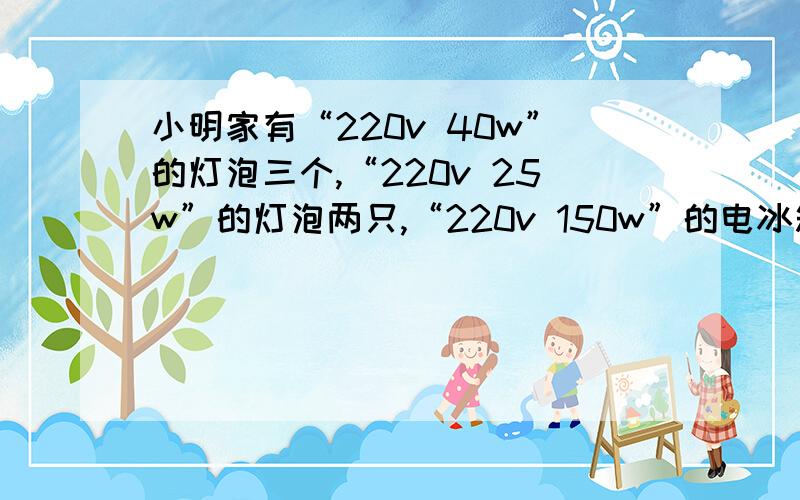 小明家有“220v 40w”的灯泡三个,“220v 25w”的灯泡两只,“220v 150w”的电冰箱一台,用电器同时工作求电路中总功率是多少w,干路中的电流约为多少A.