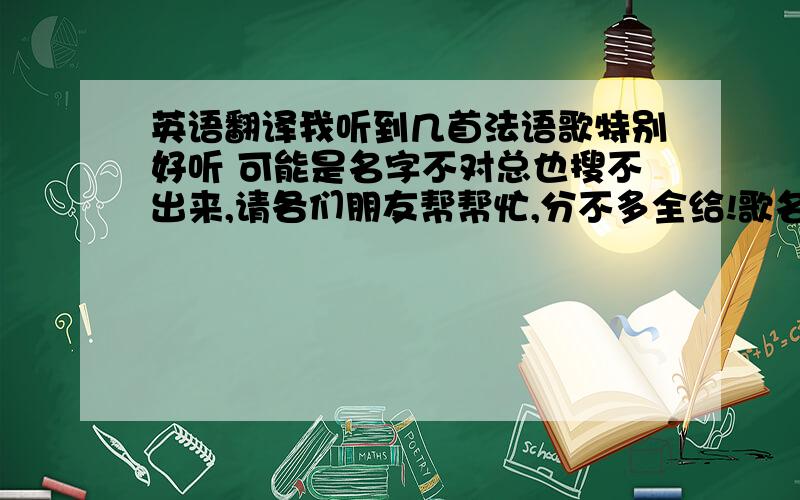 英语翻译我听到几首法语歌特别好听 可能是名字不对总也搜不出来,请各们朋友帮帮忙,分不多全给!歌名如下：纯真的小孩 雷击 玫瑰人生