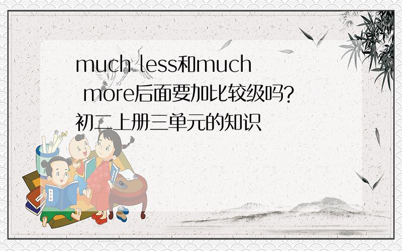 much less和much more后面要加比较级吗?初二上册三单元的知识