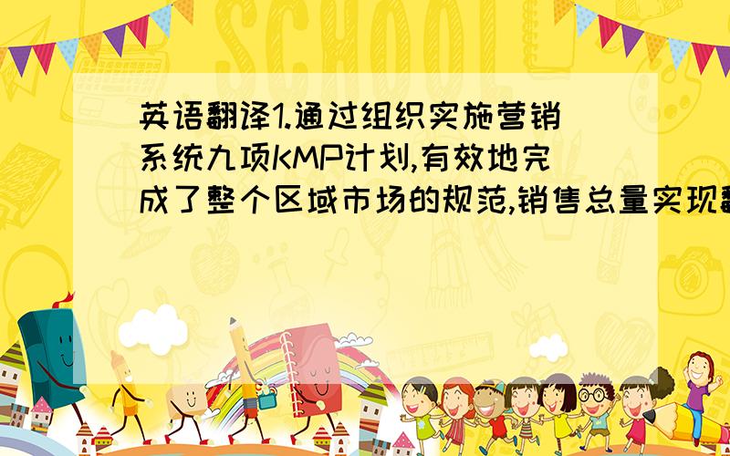 英语翻译1.通过组织实施营销系统九项KMP计划,有效地完成了整个区域市场的规范,销售总量实现翻番,达到历史最高峰值.2.以“新方向,新定位,新规划”为主旋律的“三新”计划出炉,终端扶持