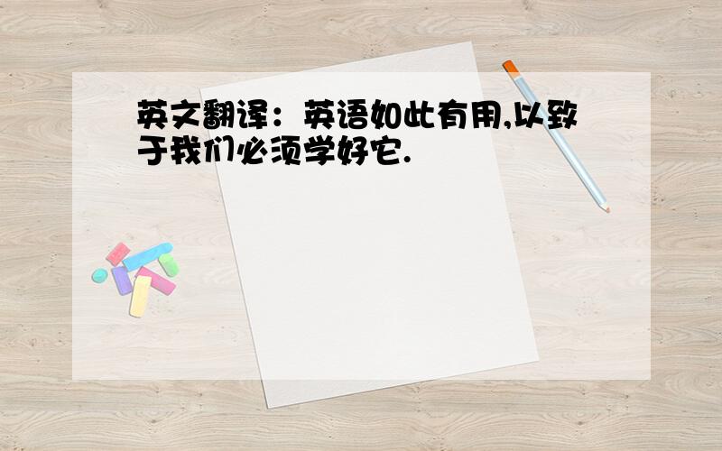 英文翻译：英语如此有用,以致于我们必须学好它.