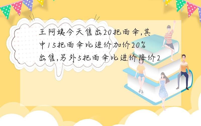 王阿姨今天售出20把雨伞,其中15把雨伞比进价加价20%出售,另外5把雨伞比进价降价2