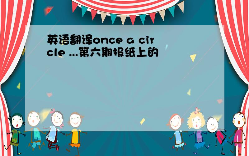 英语翻译once a circle ...第六期报纸上的