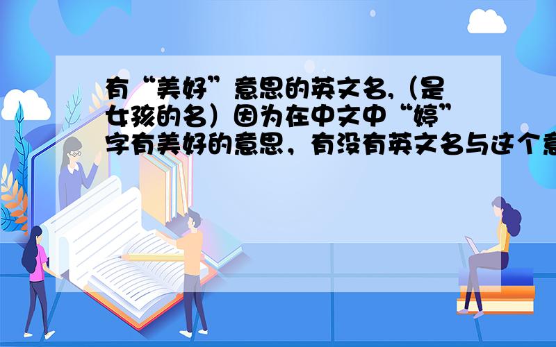 有“美好”意思的英文名,（是女孩的名）因为在中文中“婷”字有美好的意思，有没有英文名与这个意思接近的，最好是T开头的。如被选用有加分。