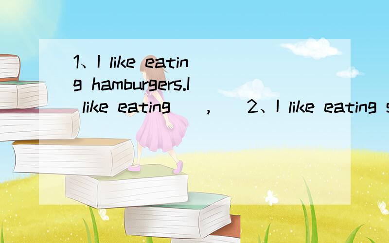 1、I like eating hamburgers.I like eating(),()2、I like eating salad.I like eating(),()3、I like eating hamburgers.()I don't like eating apples.4、I like eating salad.()I don't like() meat.