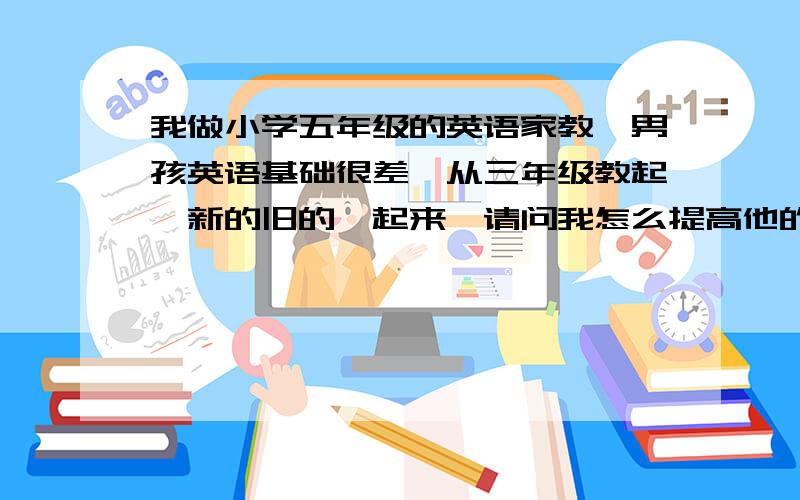 我做小学五年级的英语家教,男孩英语基础很差,从三年级教起,新的旧的一起来,请问我怎么提高他的兴趣啊求问各位有什么好的资源可以帮忙分享一下啊?网络上有什么好的素材啊?谢谢大家指