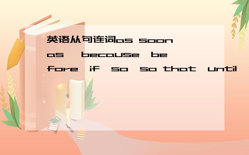 英语从句连词as soon as ,because,before,if,so,so that,until,when,while的用法与区别拜托了各详细点最好,多余的就不说了,