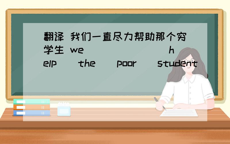 翻译 我们一直尽力帮助那个穷学生 we（）（）（）（）help　　the　　poor　　student