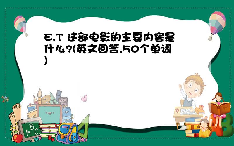 E.T 这部电影的主要内容是什么?(英文回答,50个单词)