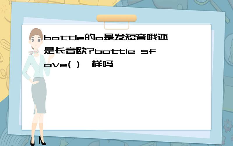 bottle的o是发短音哦还是长音欧?bottle sfove( )一样吗