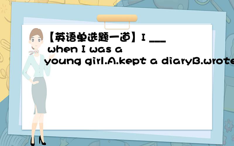 【英语单选题一道】I ___ when I was a young girl.A.kept a diaryB.wrote a diaryC.made diariesD.kept diaries答案选择A,请问其他三项为何均不对?