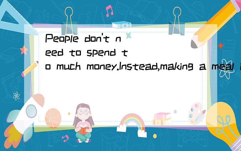 People don't need to spend to much money.Instead,making a meal is enough.变同义句____ enough for people to make a meal instead ____ spending too much money.