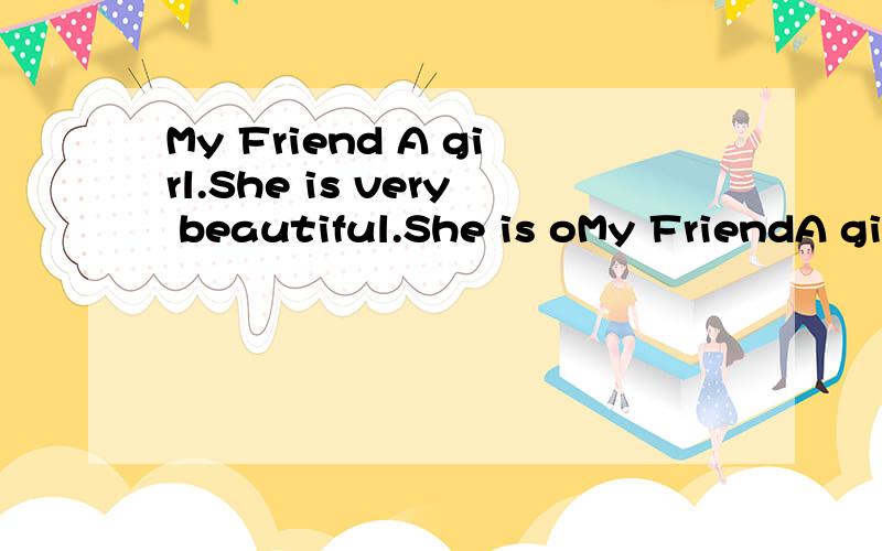 My Friend A girl.She is very beautiful.She is oMy FriendA girl.She is very beautiful.She is obedient and like to help others.She can sing and playing piano.She ateing appes.She like little animals.She like red .She is my best friend .Guess who is she