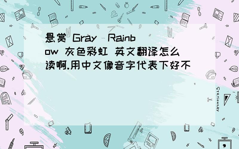 悬赏 Gray  Rainbow 灰色彩虹 英文翻译怎么读啊.用中文像音字代表下好不