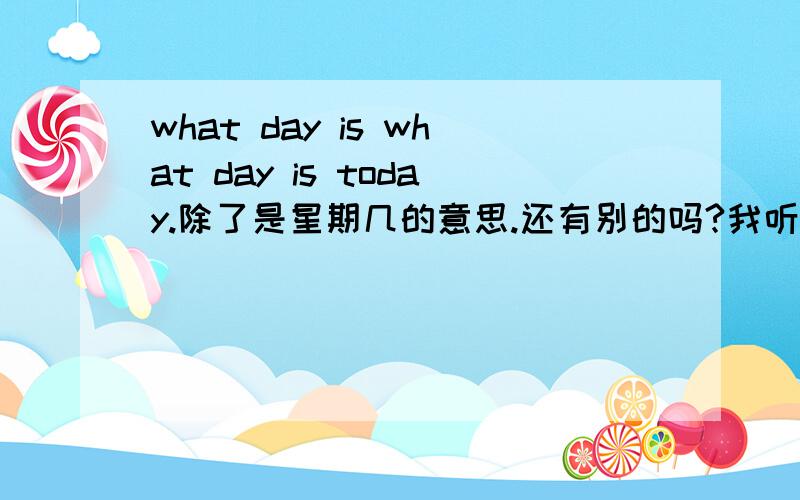 what day is what day is today.除了是星期几的意思.还有别的吗?我听说还有一个：“我的头是秃头?”