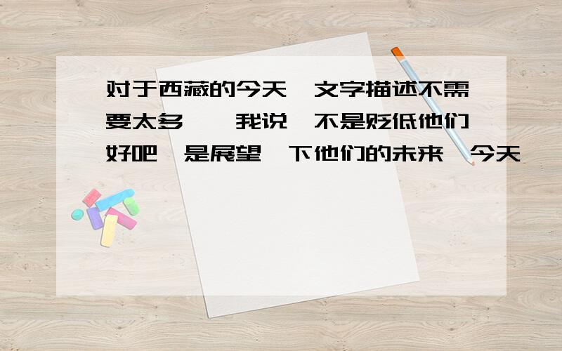 对于西藏的今天,文字描述不需要太多……我说、不是贬低他们好吧、是展望一下他们的未来、今天