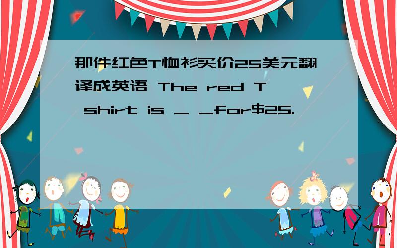 那件红色T恤衫买价25美元翻译成英语 The red T shirt is _ _for$25.