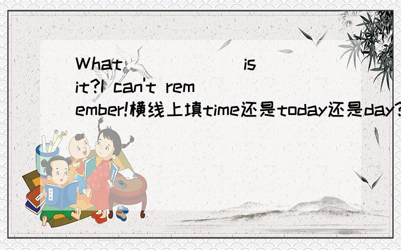 What ______is it?I can't remember!横线上填time还是today还是day?