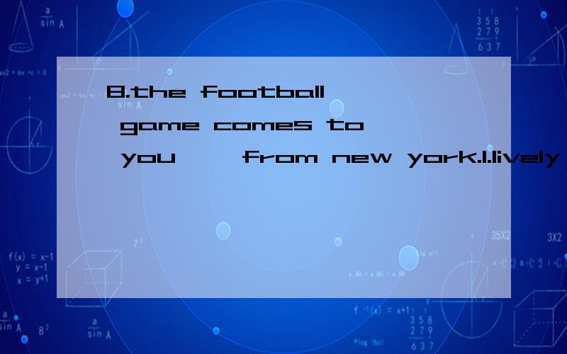 8.the football game comes to you ——from new york.1.lively 2.live 3.alive 4.living