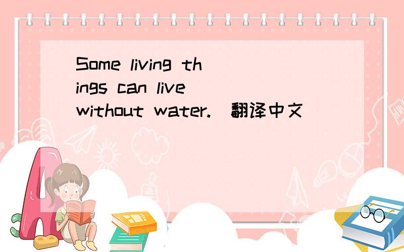 Some living things can live without water.（翻译中文）