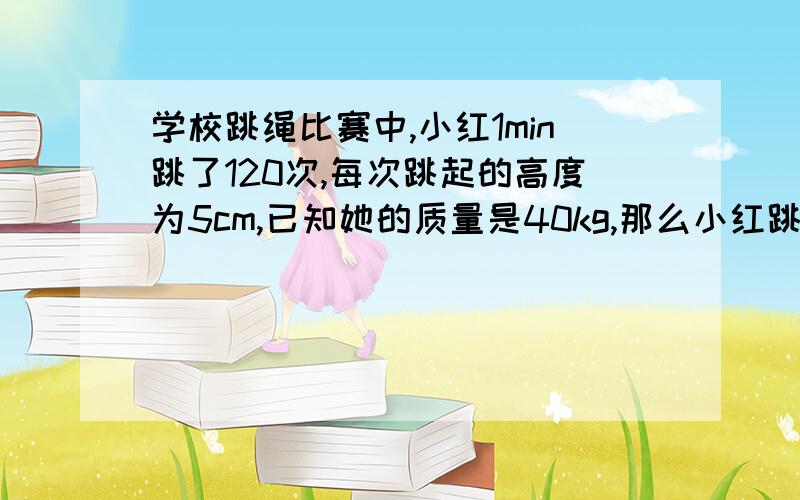 学校跳绳比赛中,小红1min跳了120次,每次跳起的高度为5cm,已知她的质量是40kg,那么小红跳一次做的功是多少跳绳时的平均功率为多少?（g取10N/kg）