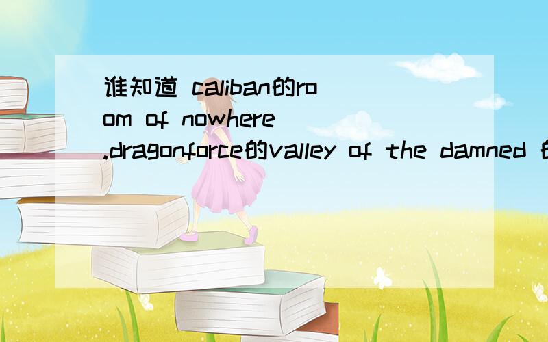 谁知道 caliban的room of nowhere .dragonforce的valley of the damned 的鼓谱我急用 找了好久但未有结果