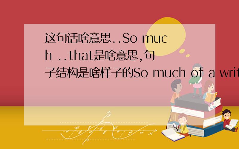 这句话啥意思..So much ..that是啥意思,句子结构是啥样子的So much of a writer's life consists of assumed suffering, rhetoircial suffering, that I felt something like relief, even elation, when the doctor told me that I had cancer of t