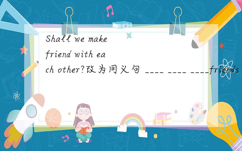 Shall we make friend with each other?改为同义句 ____ ____ ____friends with each other?(friends前有3格）