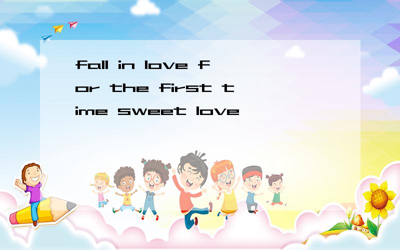 fall in love for the first time sweet love