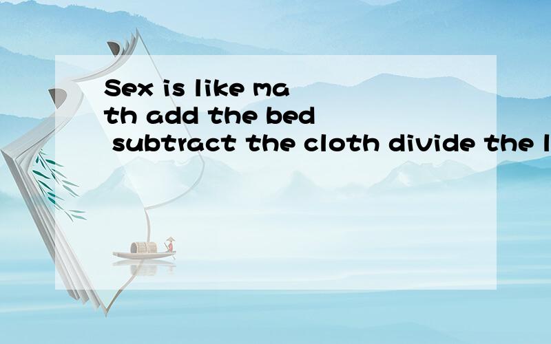 Sex is like math add the bed subtract the cloth divide the legs and hope to god you dont multiply这是朋友的签名...我不懂英语